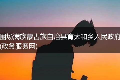 围场满族蒙古族自治县育太和乡人民政府(政务服务网)