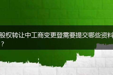 股权转让中工商变更登需要提交哪些资料?