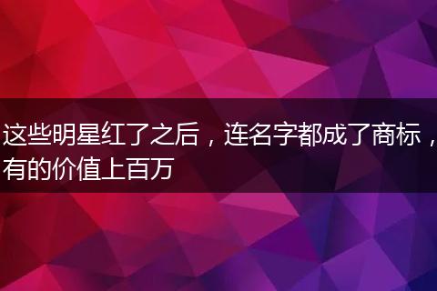 这些明星红了之后，连名字都成了商标，有的价值上百万