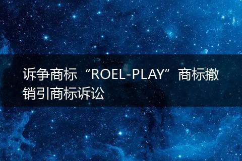 诉争商标“ROEL-PLAY”商标撤销引商标诉讼