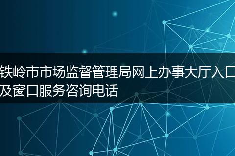 铁岭市市场监督管理局网上办事大厅入口及窗口服务咨询电话
