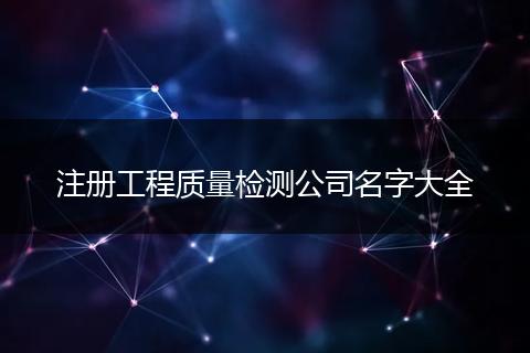 注册工程质量检测公司名字大全