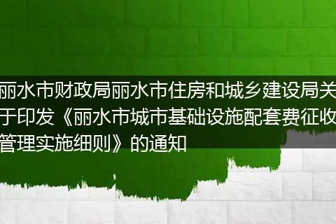 丽水市财政局丽水市住房和城乡建设局关于印发《丽水市城市基础设施配套费征收管理实施细则》的通知