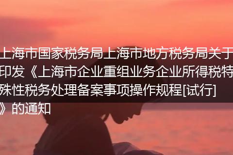 上海市国家税务局上海市地方税务局关于印发《上海市企业重组业务企业所得税特殊性税务处理备案事项操作规程[试行]》的通知