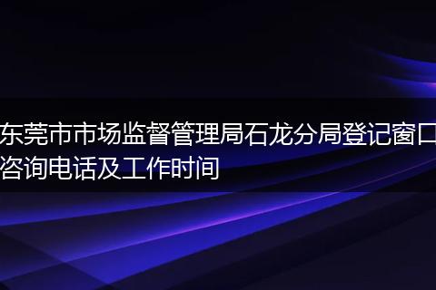 东莞市市场监督管理局石龙分局登记窗口咨询电话及工作时间