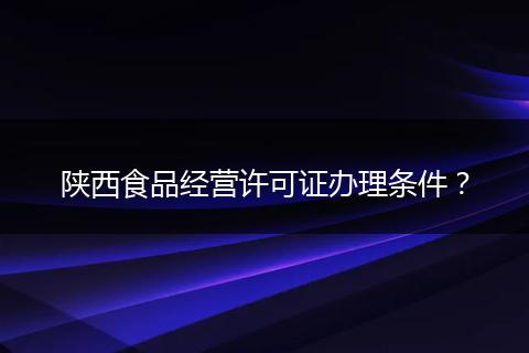 陕西食品经营许可证办理条件?
