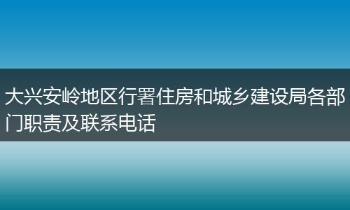 大兴安岭地区行署住房和城乡建设局各部门职责及联系电话