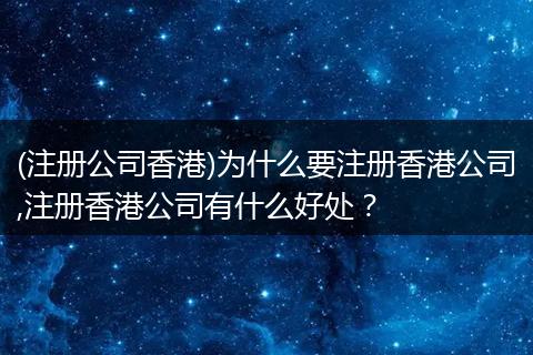 (注册公司香港)为什么要注册香港公司,注册香港公司有什么好处?