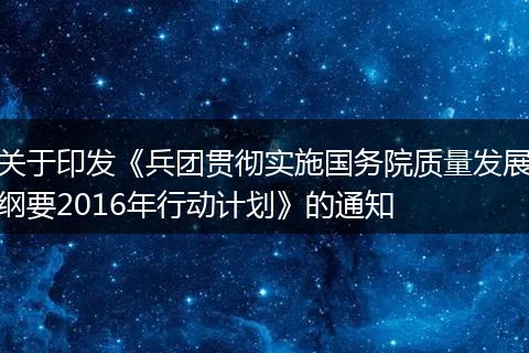 关于印发《兵团贯彻实施国务院质量发展纲要2016年行动计划》的通知