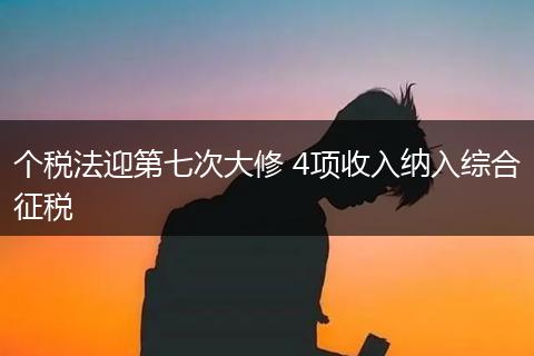 个税法迎第七次大修 4项收入纳入综合征税