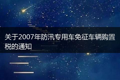 关于2007年防汛专用车免征车辆购置税的通知