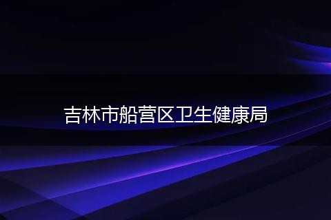 吉林市船营区卫生健康局