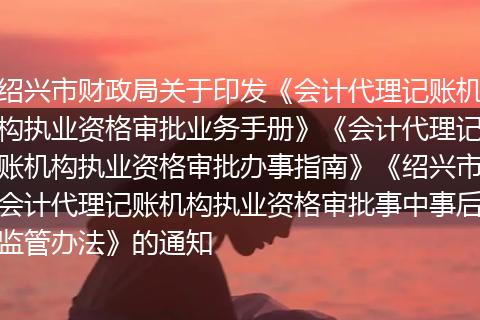 绍兴市财政局关于印发《会计代理记账机构执业资格审批业务手册》《会计代理记账机构执业资格审批办事指南》《绍兴市会计代理记账机构执业资格审批事中事后监管办法》的通知