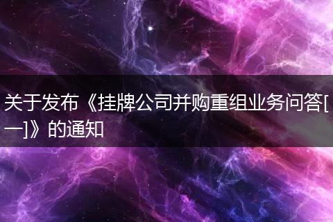 关于发布《挂牌公司并购重组业务问答[一]》的通知