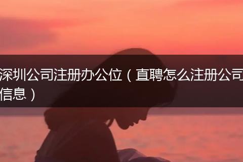 深圳公司注册办公位(直聘怎么注册公司信息)