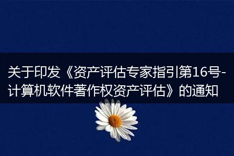 关于印发《资产评估专家指引第16号-计算机软件著作权资产评估》的通知