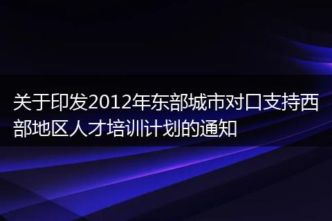 关于印发2012年东部城市对口支持西部地区人才培训计划的通知