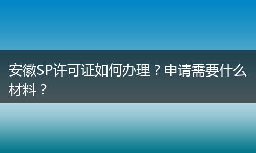 安徽SP许可证如何办理?申请需要什么材料?
