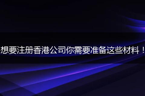 想要注册香港公司你需要准备这些材料!