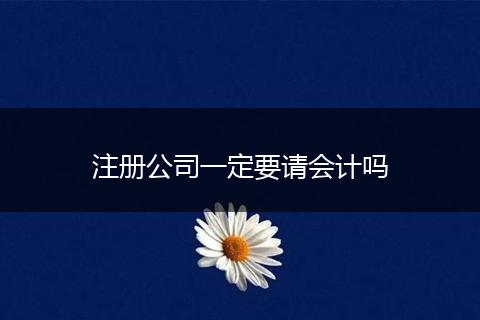 注册公司一定要请会计吗