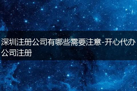 深圳注册公司有哪些需要注意-开心代办公司注册