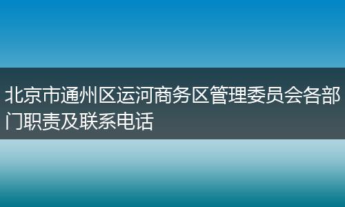 北京市通州区运河商务区管理委员会各部门职责及联系电话