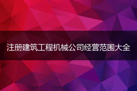 注册建筑工程机械公司经营范围大全