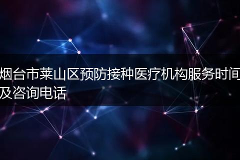 烟台市莱山区预防接种医疗机构服务时间及咨询电话