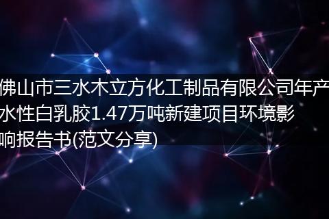 佛山市三水木立方化工制品有限公司年产水性白乳胶1.47万吨新建项目环境影响报告书(范文分享)