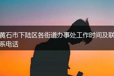 黄石市下陆区各街道办事处工作时间及联系电话