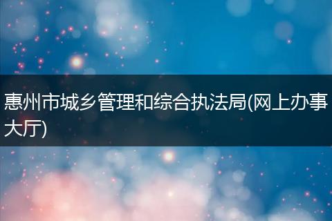惠州市城乡管理和综合执法局(网上办事大厅)