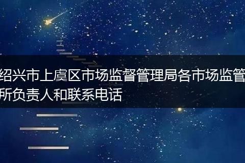 绍兴市上虞区市场监督管理局各市场监管所负责人和联系电话