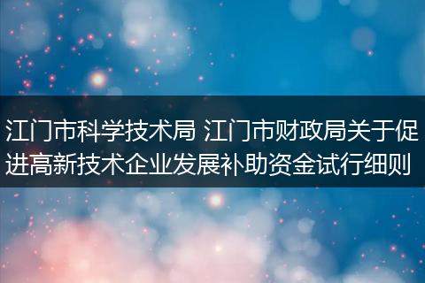江门市科学技术局 江门市财政局关于促进高新技术企业发展补助资金试行细则