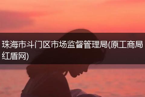 珠海市斗门区市场监督管理局(原工商局红盾网)