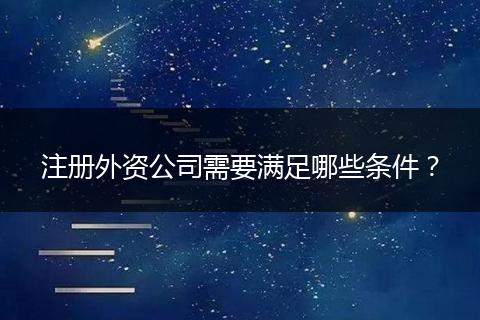 注册外资公司需要满足哪些条件？