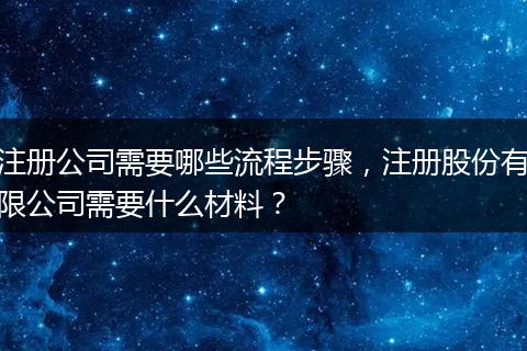 注册公司需要哪些流程步骤,注册股份有限公司需要什么材料?