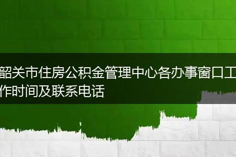 韶关市住房公积金管理中心各办事窗口工作时间及联系电话