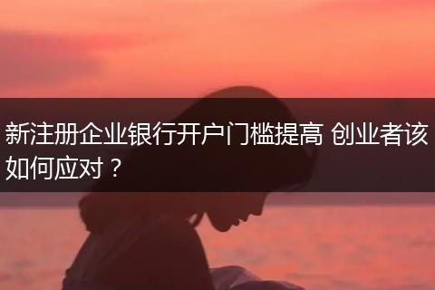 新注册企业银行开户门槛提高 创业者该如何应对?