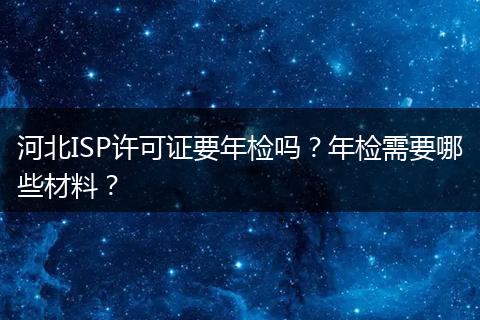 河北ISP许可证要年检吗?年检需要哪些材料?