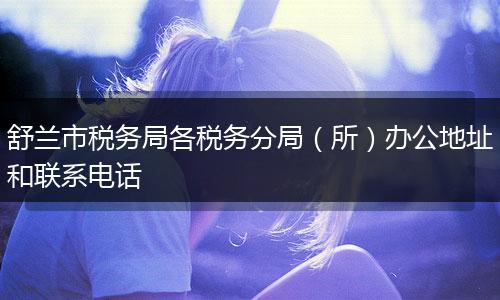 舒兰市税务局各税务分局(所)办公地址和联系电话