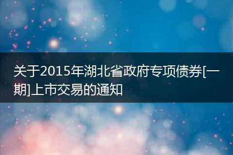 关于2015年湖北省政府专项债券[一期]上市交易的通知
