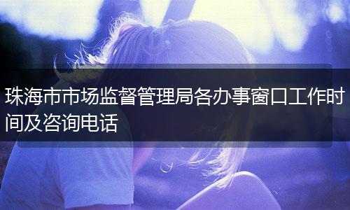 珠海市市场监督管理局各办事窗口工作时间及咨询电话