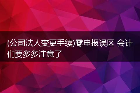 (公司法人变更手续)零申报误区 会计们要多多注意了