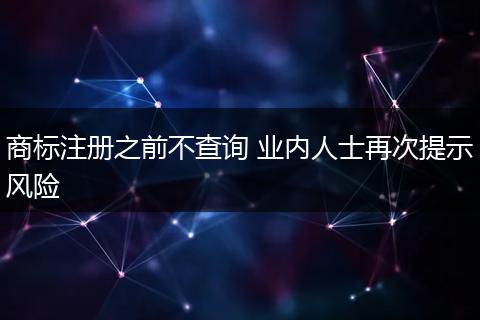 商标注册之前不查询 业内人士再次提示风险