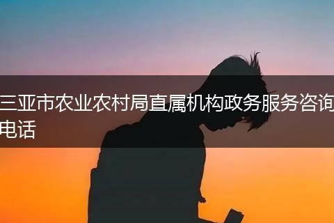 三亚市农业农村局直属机构政务服务咨询电话
