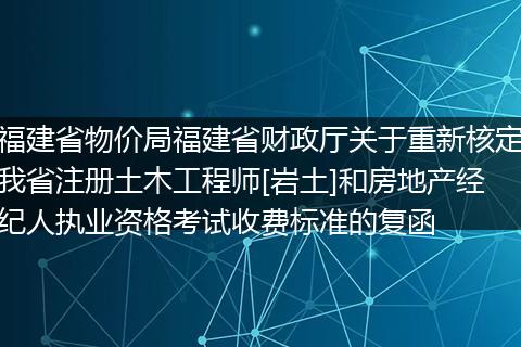 福建省物价局福建省财政厅关于重新核定我省注册土木工程师[岩土]和房地产经纪人执业资格考试收费标准的复函