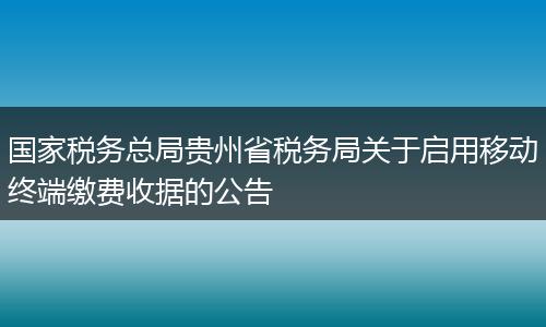 国家税务总局贵州省税务局关于启用移动终端缴费收据的公告