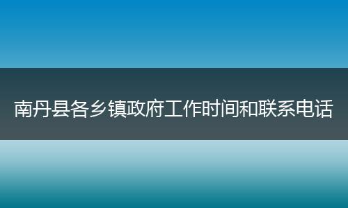南丹县各乡镇政府工作时间和联系电话