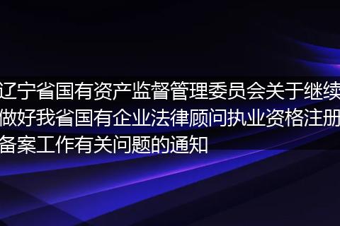辽宁省国有资产监督管理委员会关于继续做好我省国有企业法律顾问执业资格注册备案工作有关问题的通知