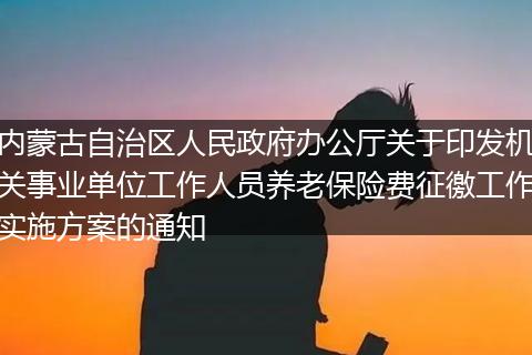 内蒙古自治区人民政府办公厅关于印发机关事业单位工作人员养老保险费征徼工作实施方案的通知